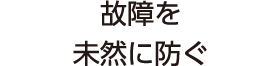 故障を未然に防ぐ